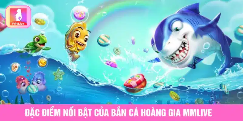 Bắn Cá Hoàng Gia MMlive Game Đỉnh Cao Không Thể Bỏ Lỡ Đặc điểm nổi bật của bắn cá hoàng gia MMlive