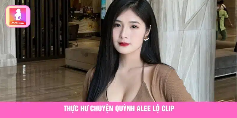 Giải Mã: Quỳnh Alee Lộ Clip Là Tin Câu View Hay Sự Thật? Giải đáp việc Quỳnh Alee lộ clip là thật hay giả