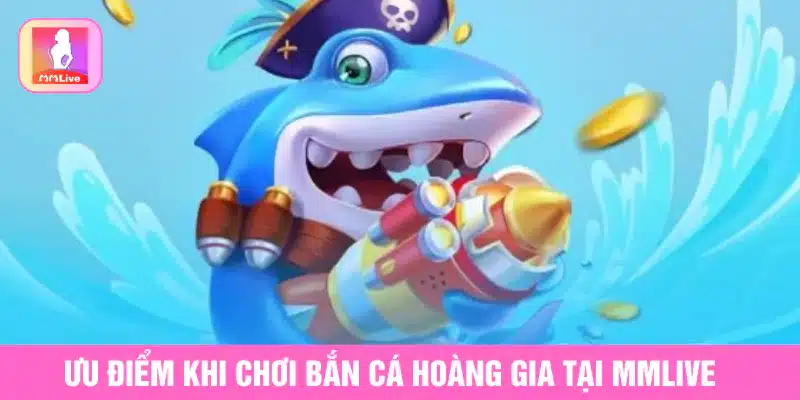 Bắn Cá Hoàng Gia MMlive Game Đỉnh Cao Không Thể Bỏ Lỡ Ưu điểm khi chơi bắn cá hoàng gia tại MMlive